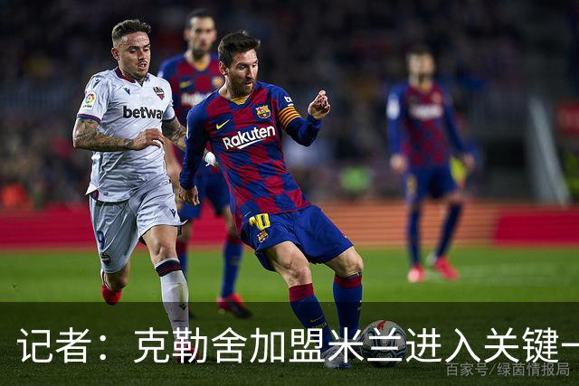 记者：克勒舍加盟米兰进入关键一周，前者扔有些犹豫